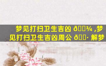 梦见打扫卫生吉凶 🌾 ,梦见打扫卫生吉凶周公 🌷 解梦
